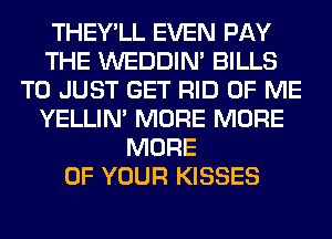THEY'LL EVEN PAY
THE WEDDIM BILLS
T0 JUST GET RID OF ME
YELLIM MORE MORE
MORE
OF YOUR KISSES