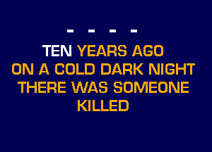 TEN YEARS AGO
ON A COLD DARK NIGHT
THERE WAS SOMEONE
KILLED