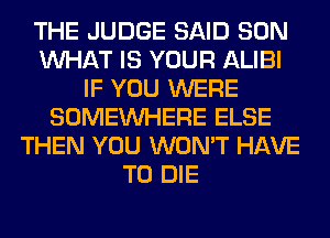 THE JUDGE SAID SON
WHAT IS YOUR ALIBI
IF YOU WERE
SOMEINHERE ELSE
THEN YOU WON'T HAVE
TO DIE