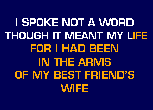 I SPOKE NOT A WORD
THOUGH IT MEANT MY LIFE

FOR I HAD BEEN
IN THE ARMS
OF MY BEST FRIEND'S
WIFE