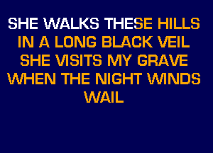 SHE WALKS THESE HILLS
IN A LONG BLACK VEIL
SHE VISITS MY GRAVE

WHEN THE NIGHT WINDS

WAIL