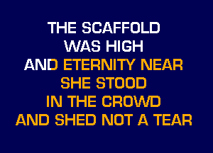 THE SCAFFOLD
WAS HIGH
AND ETERNITY NEAR
SHE STOOD
IN THE CROWD
AND SHED NOT A TEAR