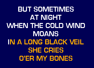 BUT SOMETIMES
AT NIGHT
WHEN THE COLD WIND
MOANS
IN A LONG BLACK VEIL
SHE CRIES
O'ER MY BONES