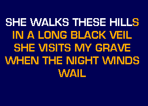 SHE WALKS THESE HILLS
IN A LONG BLACK VEIL
SHE VISITS MY GRAVE

WHEN THE NIGHT WINDS

WAIL