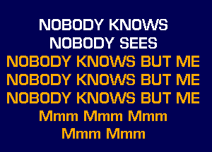 NOBODY KNOWS
NOBODY SEES
NOBODY KNOWS BUT ME
NOBODY KNOWS BUT ME

NOBODY KNOWS BUT ME

Mmm Mmm Mmm
Mmm Mmm