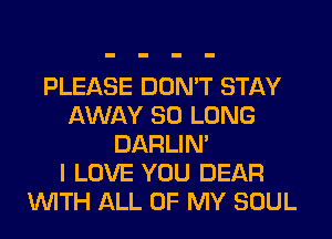 PLEASE DON'T STAY
AWAY SO LONG
DARLIN'

I LOVE YOU DEAR
WITH ALL OF MY SOUL