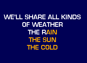 WE'LL SHARE ALL KINDS
OF WEATHER

THE RAIN
THE SUN
THE COLD