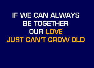 IF WE CAN ALWAYS
BE TOGETHER
OUR LOVE
JUST CAN'T GROW OLD
