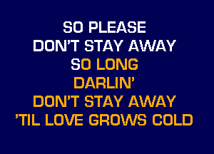 SO PLEASE
DON'T STAY AWAY
SO LONG
DARLIN'

DON'T STAY AWAY
'TIL LOVE GROWS COLD
