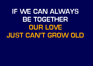 IF WE CAN ALWAYS
BE TOGETHER
OUR LOVE
JUST CAN'T GROW OLD