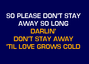 SO PLEASE DON'T STAY
AWAY SO LONG
DARLIN'

DON'T STAY AWAY
'TIL LOVE GROWS COLD
