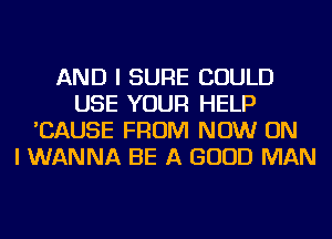 AND I SURE COULD
USE YOUR HELP
'CAUSE FROM NOW ON
I WANNA BE A GOOD MAN