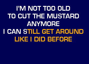 I'M NOT T00 OLD
TO BUT THE MUSTARD
ANYMORE
I CAN STILL GET AROUND
LIKE I DID BEFORE