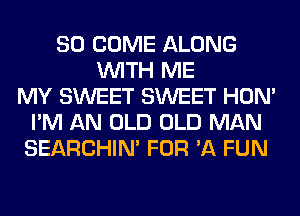 SO COME ALONG
WITH ME
MY SWEET SWEET HON'
I'M AN OLD OLD MAN
SEARCHIN' FOR 'A FUN