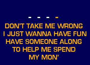 DON'T TAKE ME WRONG
I JUST WANNA HAVE FUN
HAVE SOMEONE ALONG
TO HELP ME SPEND
MY MOM