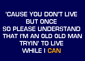 'CAUSE YOU DON'T LIVE
BUT ONCE

SO PLEASE UNDERSTAND
THAT I'M AN OLD OLD MAN

TRYIN' TO LIVE
WHILE I CAN