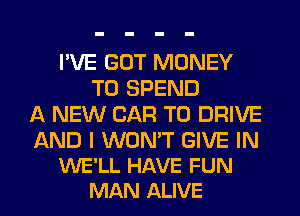 I'VE GOT MONEY
T0 SPEND
A NEW CAR TO DRIVE

AND I WON'T GIVE IN
WE'LL HAVE FUN
MAN ALIVE