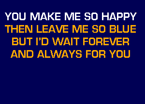 YOU MAKE ME SO HAPPY
THEN LEAVE ME 80 BLUE
BUT I'D WAIT FOREVER
AND ALWAYS FOR YOU