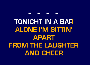 TONIGHT IN A BAR
ALONE I'M SITI'IN'
APART
FROM THE LAUGHTER
AND CHEER