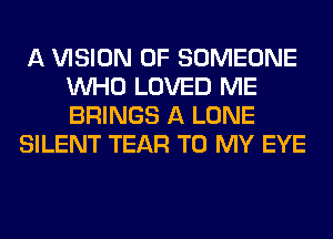 A VISION 0F SOMEONE
WHO LOVED ME
BRINGS A LONE

SILENT TEAR TO MY EYE
