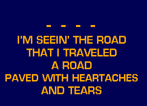 I'M SEEIN' THE ROAD
THAT I TRAVELED

A ROAD
PAVED VUITH HEARTACHES

AND TEARS