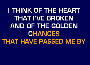 I THINK OF THE HEART
THAT I'VE BROKEN
AND OF THE GOLDEN

CHANCES
THAT HAVE PASSED ME BY