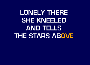 LONELY THERE
SHE KNEELED
AND TELLS
THE STARS ABOVE

g
