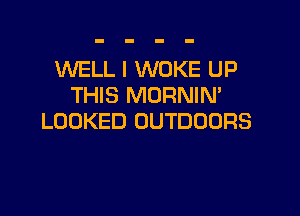 WELL I WOKE UP
THIS MORNIN'

LOOKED OUTDOORS