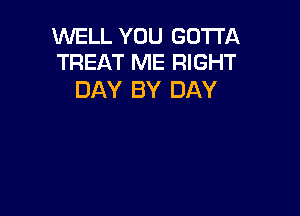 WELL YOU GOTTA
TREAT ME RIGHT

DAY BY DAY