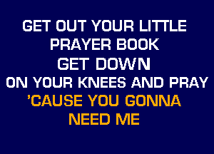 GET OUT YOUR LITI'LE
PRAYER BOOK
GET DOWN
ON YOUR KNEES AND PRAY
'CAUSE YOU GONNA
NEED ME