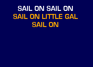 SAIL 0N SAIL 0N
SAIL 0N LITTLE GAL
SAIL 0N