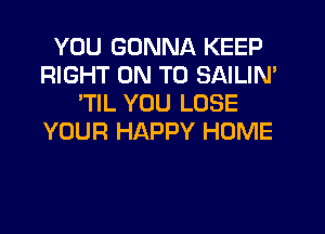 YOU GONNA KEEP
RIGHT ON TO SAILIN'
'TIL YOU LOSE
YOUR HAPPY HOME