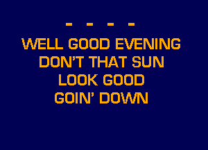 1WELL GOOD EVENING
DON'T THAT SUN

LOOK GOOD
GOIN' DOWN