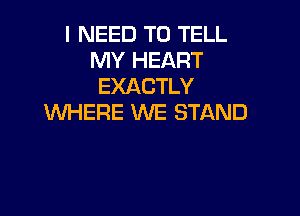 I NEED TO TELL
MY HEART
EXACTLY

WHERE WE STAND