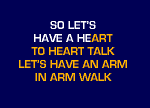 SO LET'S
HAVE A HEART
T0 HEART TALK

LET'S HAVE AN ARM
IN ARM WALK