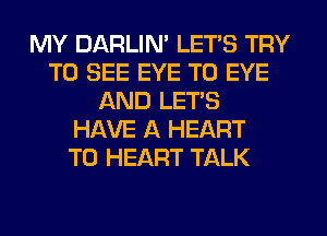 MY DARLIN' LETS TRY
TO SEE EYE T0 EYE
AND LET'S
HAVE A HEART
TO HEART TALK