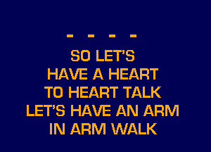 SO LET'S
HAVE A HEART

T0 HEART TALK
LET'S HAVE AN ARM
IN ARM WALK