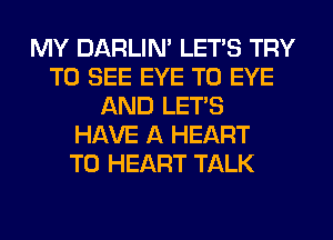 MY DARLIN' LETS TRY
TO SEE EYE T0 EYE
AND LET'S
HAVE A HEART
T0 HEART TALK