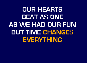 OUR HEARTS
BEAT AS ONE
AS WE HAD OUR FUN
BUT TIME CHANGES
EVERYTHING