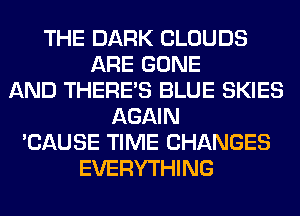 THE DARK CLOUDS
ARE GONE
AND THERE'S BLUE SKIES
AGAIN
'CAUSE TIME CHANGES
EVERYTHING