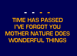 TIME HAS PASSED
I'VE FORGOT YOU
MOTHER NATURE DOES
WONDERFUL THINGS