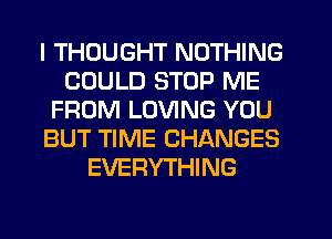 I THOUGHT NOTHING
COULD STOP ME
FROM LOVING YOU
BUT TIME CHANGES
EVERYTHING