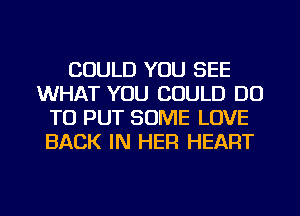 COULD YOU SEE
WHAT YOU COULD DO
TO PUT SOME LOVE
BACK IN HER HEART