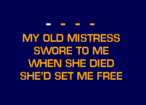MY OLD MISTRESS
SWORE TO ME
WHEN SHE DIED
SHE'D SET ME FREE
