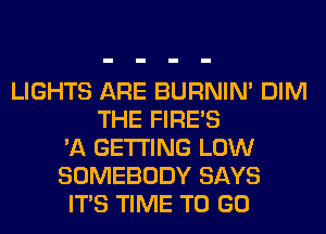 LIGHTS ARE BURNIN' DIM
THE FIRE'S
'A GETTING LOW
SOMEBODY SAYS
ITS TIME TO GO