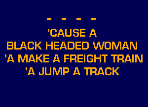 'CAUSE A
BLACK HEADED WOMAN
'A MAKE A FREIGHT TRAIN
'A JUMP A TRACK
