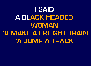 I SAID
A BLACK HEADED
WOMAN
'A MAKE A FREIGHT TRAIN
'A JUMP A TRACK