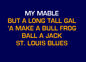 MY MABLE
BUT A LONG TALL GAL
'A MAKE A BULL FROG
BALL A JACK
ST. LOUIS BLUES