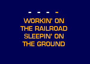 WORKIN' ON
THE RAILROAD

SLEEPIN' ON
THE GROUND