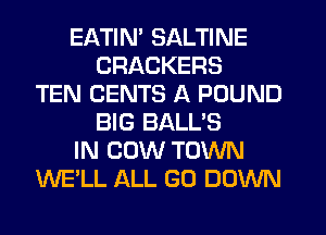 EATIN' SALTINE
CRACKERS
TEN CENTS A POUND
BIG BALL'S
IN COW TOWN
WE'LL ALL GO DOWN